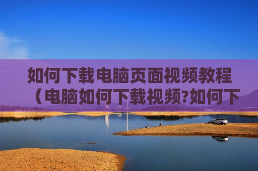 如何下载电脑页面视频教程（电脑如何下载视频?如何下载网页视频?）