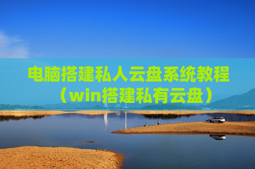 电脑搭建私人云盘系统教程（win搭建私有云盘）