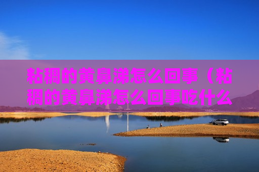 粘稠的黄鼻涕怎么回事（粘稠的黄鼻涕怎么回事吃什么药）