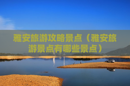雅安旅游攻略景点（雅安旅游景点有哪些景点）