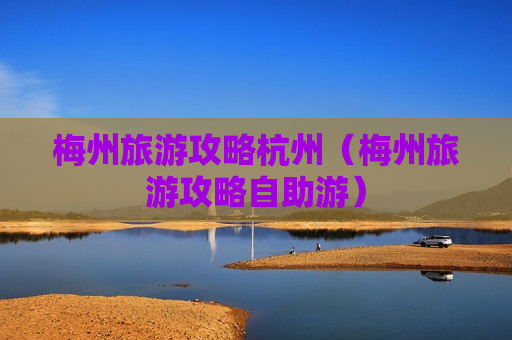 梅州旅游攻略杭州（梅州旅游攻略自助游）