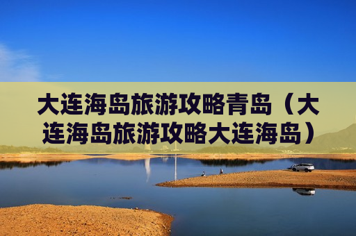 大连海岛旅游攻略青岛（大连海岛旅游攻略大连海岛）