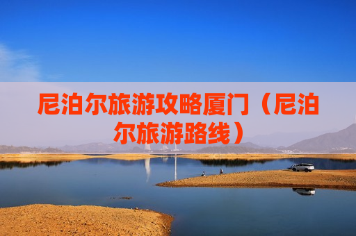 尼泊尔旅游攻略厦门（尼泊尔旅游路线）