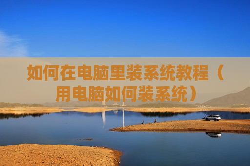 如何在电脑里装系统教程（用电脑如何装系统）