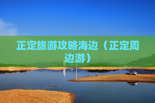 正定旅游攻略海边（正定周边游）