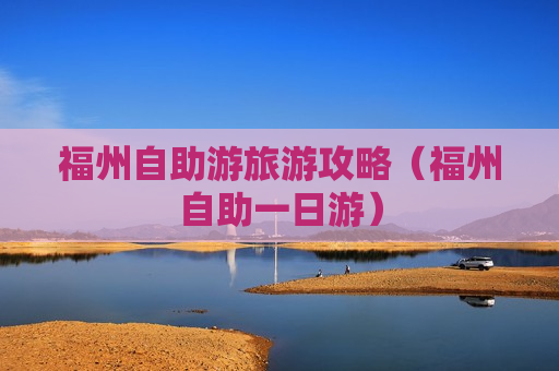 福州自助游旅游攻略（福州自助一日游）