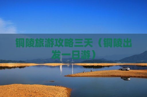 铜陵旅游攻略三天（铜陵出发一日游）
