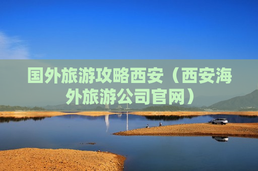 国外旅游攻略西安（西安海外旅游公司官网）