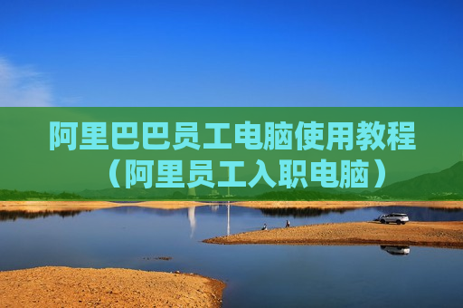 阿里巴巴员工电脑使用教程（阿里员工入职电脑）