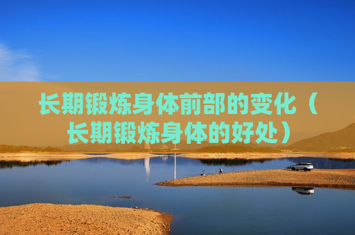 长期锻炼身体前部的变化（长期锻炼身体的好处）