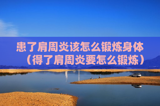 患了肩周炎该怎么锻炼身体（得了肩周炎要怎么锻炼）