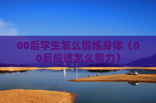 00后学生怎么锻炼身体（00后应该怎么努力）