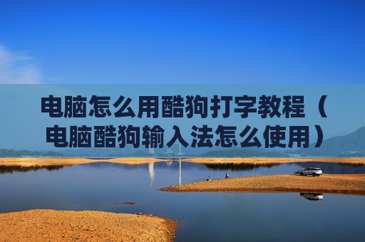 电脑怎么用酷狗打字教程（电脑酷狗输入法怎么使用）