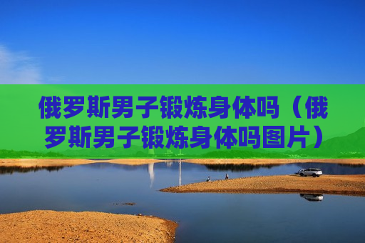 俄罗斯男子锻炼身体吗（俄罗斯男子锻炼身体吗图片）