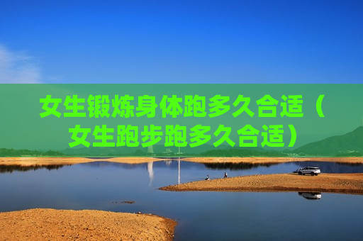 女生锻炼身体跑多久合适（女生跑步跑多久合适）