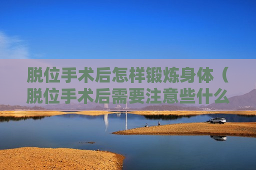脱位手术后怎样锻炼身体（脱位手术后需要注意些什么）