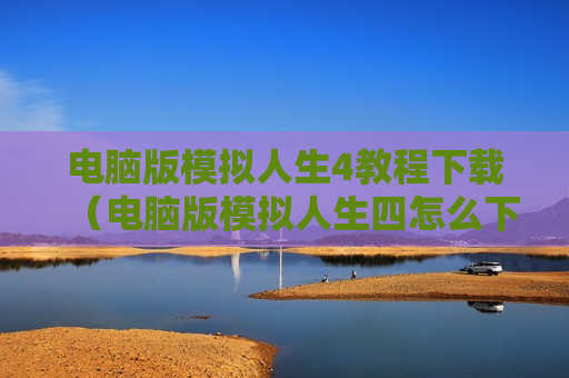 电脑版模拟人生4教程下载（电脑版模拟人生四怎么下载）