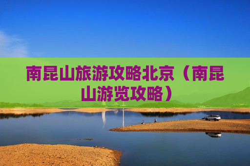 南昆山旅游攻略北京（南昆山游览攻略）