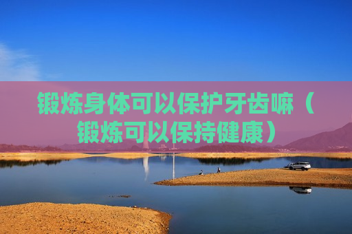 锻炼身体可以保护牙齿嘛（锻炼可以保持健康）