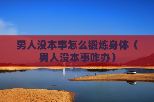 男人没本事怎么锻炼身体（男人没本事咋办）