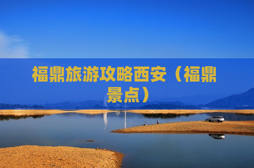福鼎旅游攻略西安（福鼎 景点）
