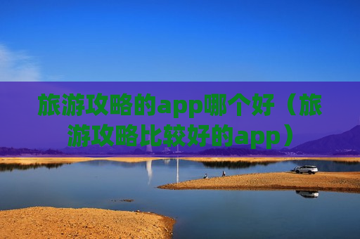 旅游攻略的app哪个好（旅游攻略比较好的app）