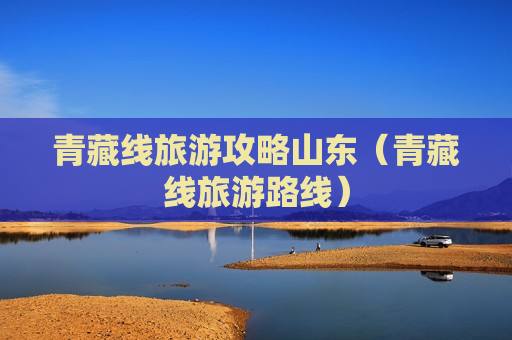青藏线旅游攻略山东（青藏线旅游路线）