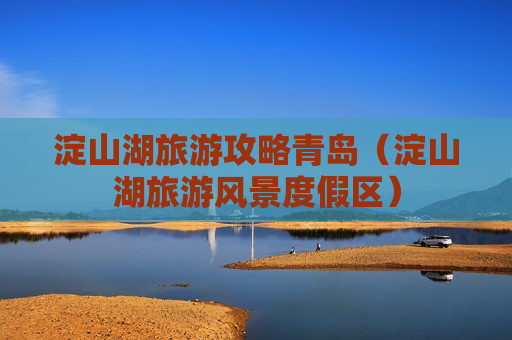 淀山湖旅游攻略青岛（淀山湖旅游风景度假区）