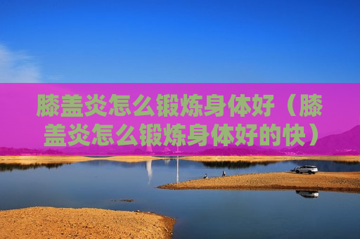 膝盖炎怎么锻炼身体好（膝盖炎怎么锻炼身体好的快）