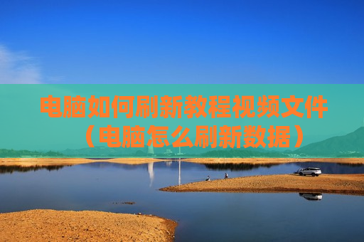 电脑如何刷新教程视频文件（电脑怎么刷新数据）
