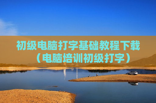 初级电脑打字基础教程下载（电脑培训初级打字）
