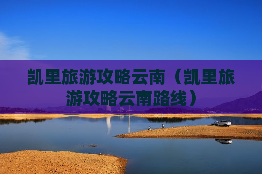 凯里旅游攻略云南（凯里旅游攻略云南路线）