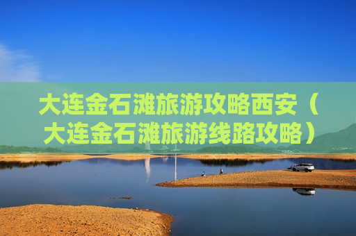 大连金石滩旅游攻略西安（大连金石滩旅游线路攻略）