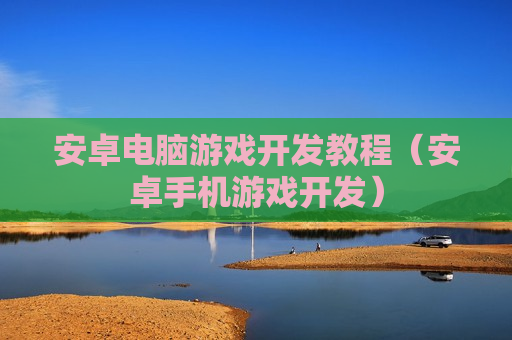 安卓电脑游戏开发教程（安卓手机游戏开发）