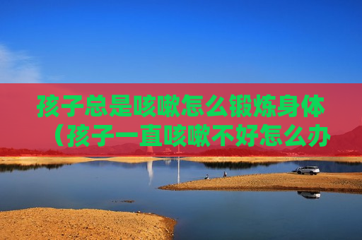 孩子总是咳嗽怎么锻炼身体（孩子一直咳嗽不好怎么办,有什么偏方吗?）