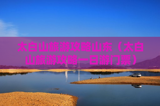 太白山旅游攻略山东（太白山旅游攻略一日游门票）