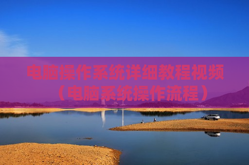 电脑操作系统详细教程视频（电脑系统操作流程）