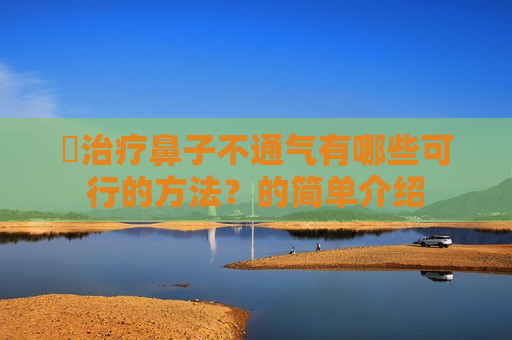 ​治疗鼻子不通气有哪些可行的方法？的简单介绍