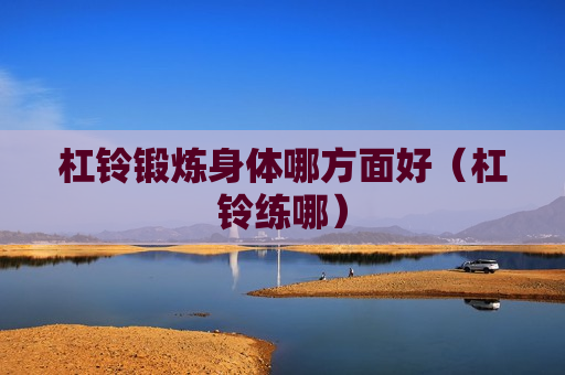杠铃锻炼身体哪方面好（杠铃练哪）