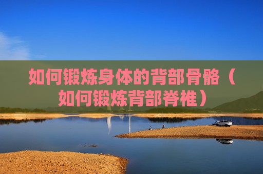 如何锻炼身体的背部骨骼（如何锻炼背部脊椎）
