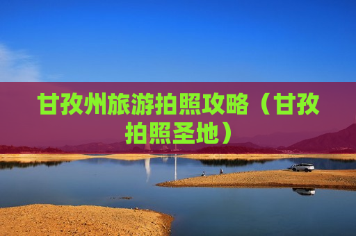 甘孜州旅游拍照攻略（甘孜拍照圣地）