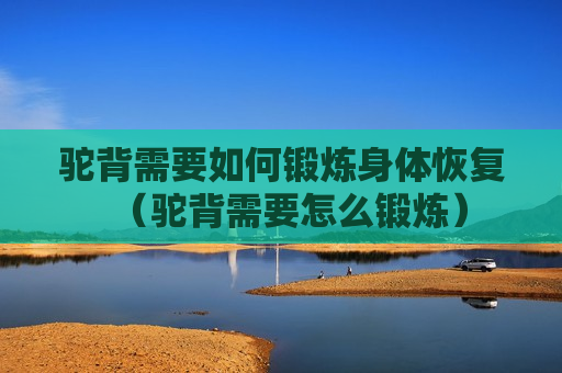 驼背需要如何锻炼身体恢复（驼背需要怎么锻炼）