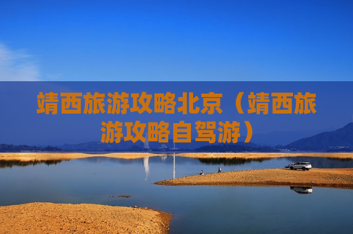 靖西旅游攻略北京（靖西旅游攻略自驾游）