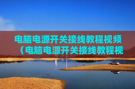 电脑电源开关接线教程视频（电脑电源开关接线教程视频大全）