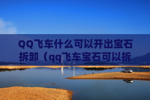 QQ飞车什么可以开出宝石拆卸（qq飞车宝石可以拆吗）