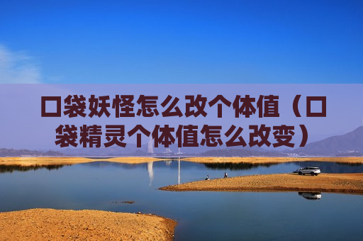 口袋妖怪怎么改个体值（口袋精灵个体值怎么改变）