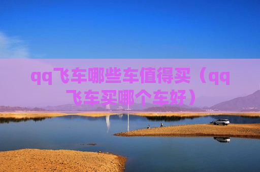 qq飞车哪些车值得买（qq飞车买哪个车好）