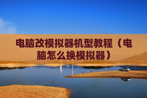 电脑改模拟器机型教程（电脑怎么换模拟器）