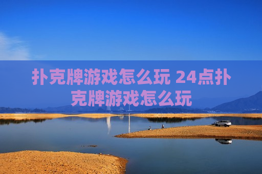 扑克牌游戏怎么玩 24点扑克牌游戏怎么玩