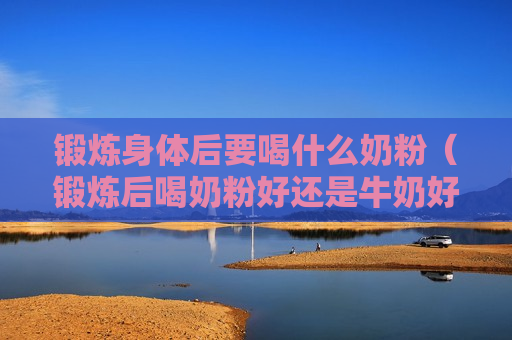 锻炼身体后要喝什么奶粉（锻炼后喝奶粉好还是牛奶好）